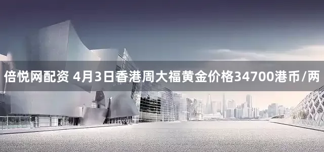倍悦网配资 4月3日香港周大福黄金价格34700港币/两