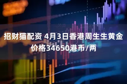 招财猫配资 4月3日香港周生生黄金价格34650港币/两