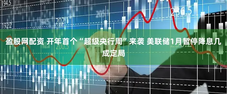 盈股网配资 开年首个“超级央行周”来袭 美联储1月暂停降息几成定局