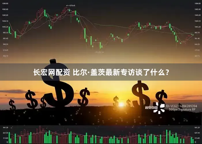 长宏网配资 比尔·盖茨最新专访谈了什么？