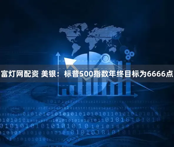 富灯网配资 美银：标普500指数年终目标为6666点