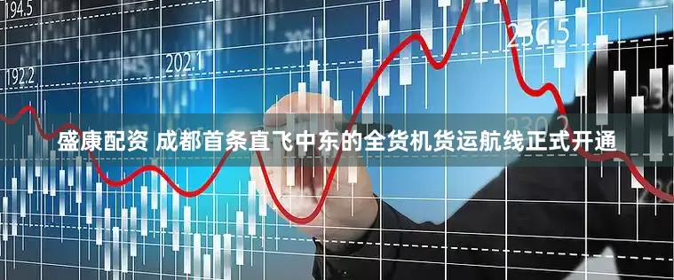 盛康配资 成都首条直飞中东的全货机货运航线正式开通