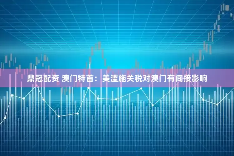 鼎冠配资 澳门特首：美滥施关税对澳门有间接影响