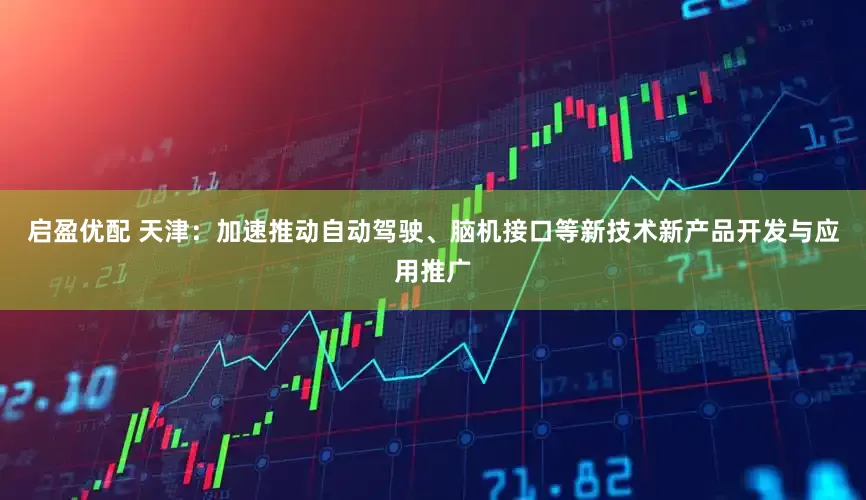 启盈优配 天津：加速推动自动驾驶、脑机接口等新技术新产品开发与应用推广