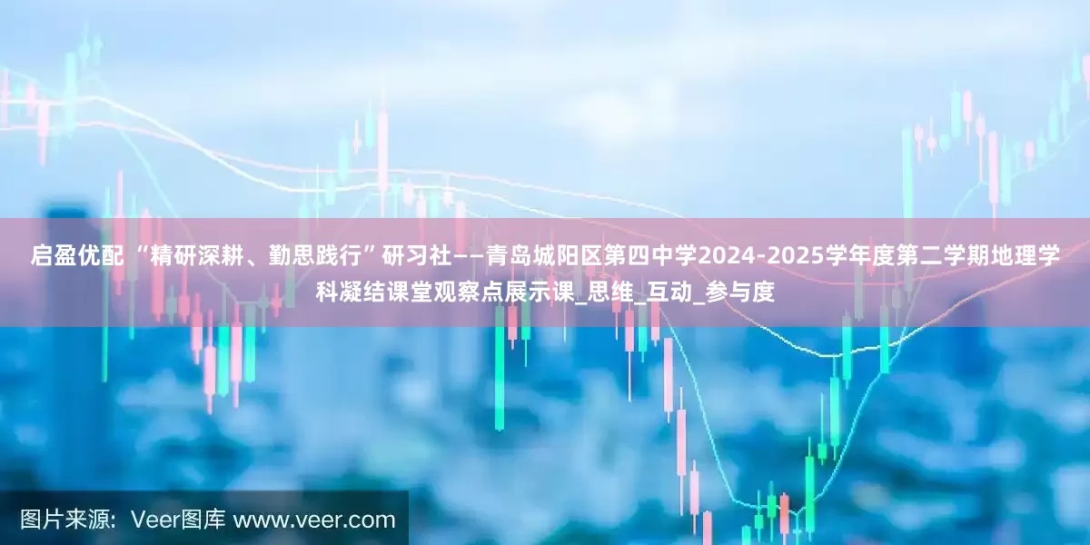 启盈优配 “精研深耕、勤思践行”研习社——青岛城阳区第四中学2024-2025学年度第二学期地理学科凝结课堂观察点展示课_思维_互动_参与度