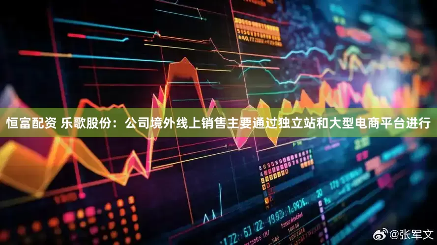 恒富配资 乐歌股份：公司境外线上销售主要通过独立站和大型电商平台进行