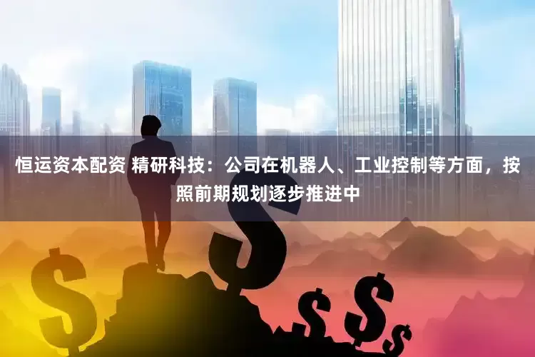 恒运资本配资 精研科技：公司在机器人、工业控制等方面，按照前期规划逐步推进中