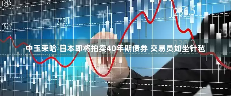 中玉束哈 日本即将拍卖40年期债券 交易员如坐针毡