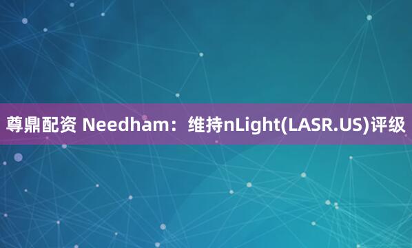 尊鼎配资 Needham：维持nLight(LASR.US)评级