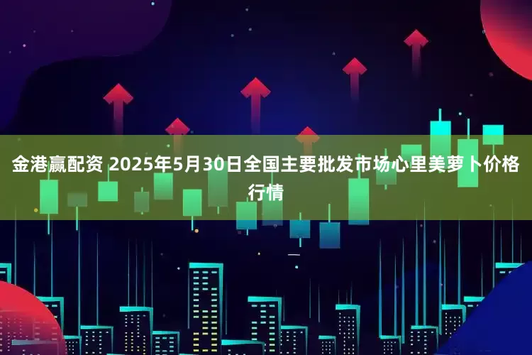 金港赢配资 2025年5月30日全国主要批发市场心里美萝卜价格行情