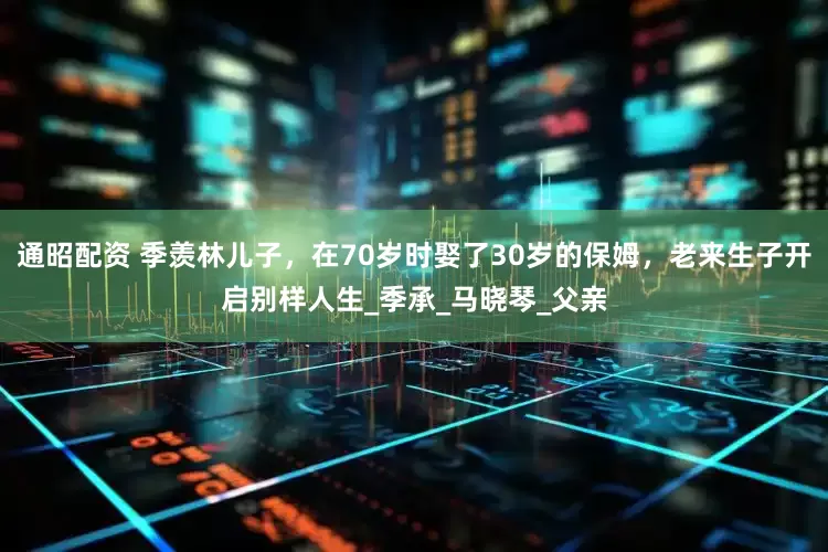 通昭配资 季羡林儿子，在70岁时娶了30岁的保姆，老来生子开启别样人生_季承_马晓琴_父亲
