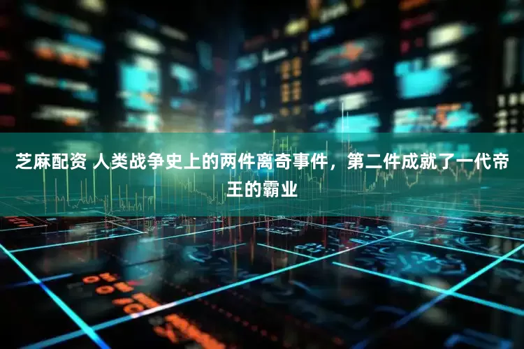 芝麻配资 人类战争史上的两件离奇事件，第二件成就了一代帝王的霸业