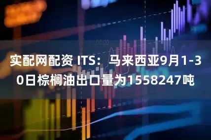 实配网配资 ITS：马来西亚9月1-30日棕榈油出口量为1558247吨
