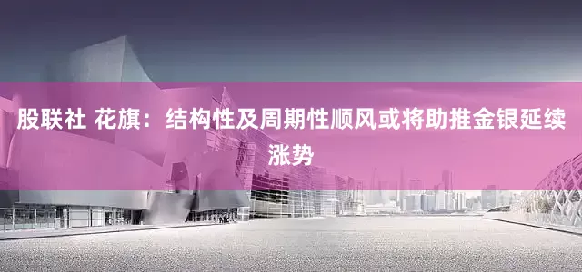 股联社 花旗：结构性及周期性顺风或将助推金银延续涨势