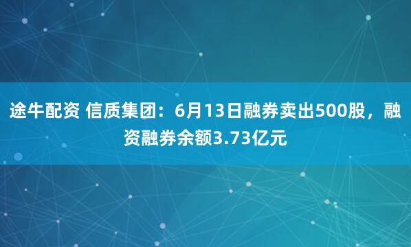途牛配资 信质集团：6月13日融券卖出500股，融资融券余额3.73亿元