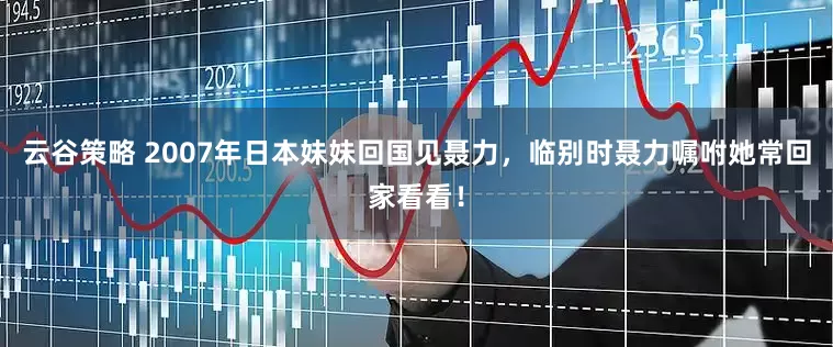 云谷策略 2007年日本妹妹回国见聂力，临别时聂力嘱咐她常回家看看！