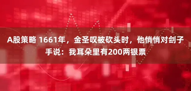 A股策略 1661年，金圣叹被砍头时，他悄悄对刽子手说：我耳朵里有200两银票